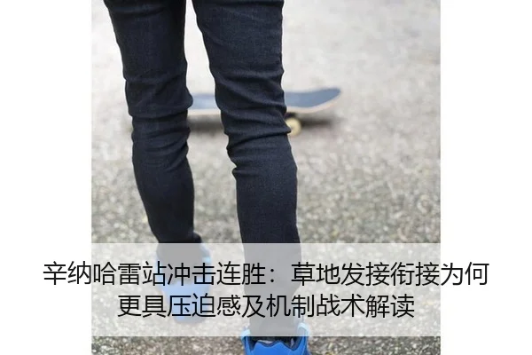 辛纳哈雷站冲击连胜：草地发接衔接为何更具压迫感及机制战术解读