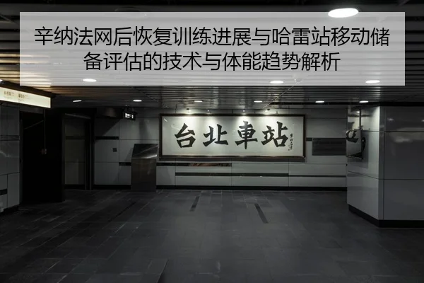 辛纳法网后恢复训练进展与哈雷站移动储备评估的技术与体能趋势解析